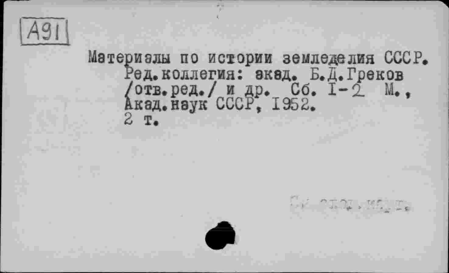 ﻿АЗІ
Материалы по истории земледелия СССР Ред.коллегия: акад. Б.Д.Греков /отв.ред./ и др. Сб. 1-2. М., ккад.наук СССР, 1952. 2 т.